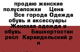 продаю женские полусапожки. › Цена ­ 1 700 - Все города Одежда, обувь и аксессуары » Женская одежда и обувь   . Башкортостан респ.,Караидельский р-н